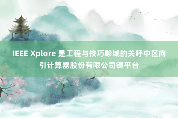 IEEE Xplore 是工程与技巧畛域的关呼中区向引计算器股份有限公司键平台