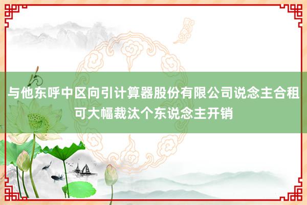 与他东呼中区向引计算器股份有限公司说念主合租可大幅裁汰个东说念主开销