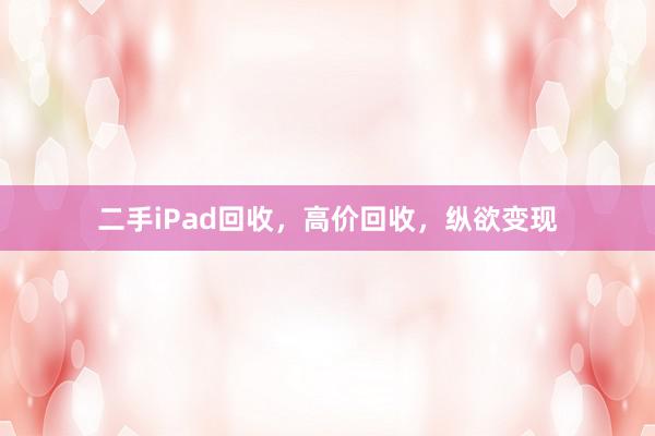 二手iPad回收，高价回收，纵欲变现