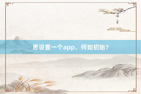思设置一个app，何如初始？