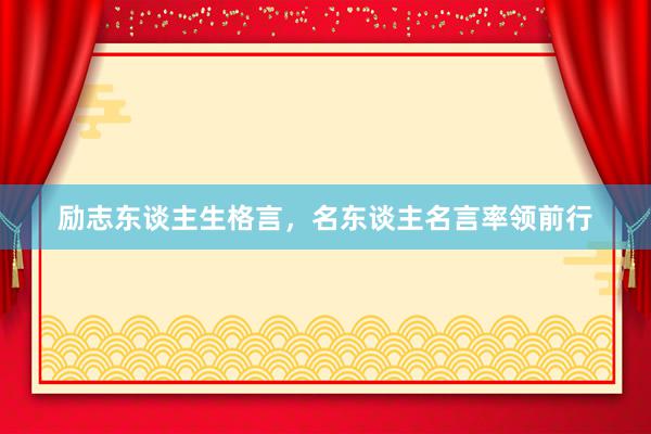 励志东谈主生格言，名东谈主名言率领前行