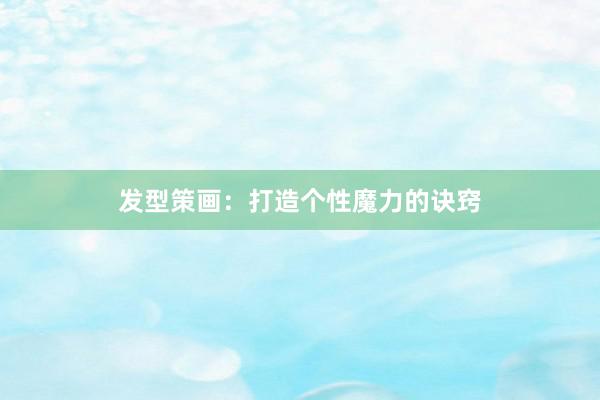 发型策画：打造个性魔力的诀窍