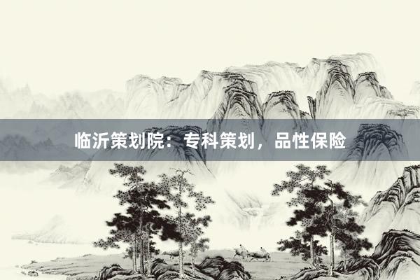 临沂策划院：专科策划，品性保险