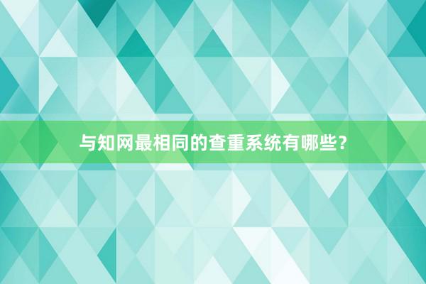 与知网最相同的查重系统有哪些？