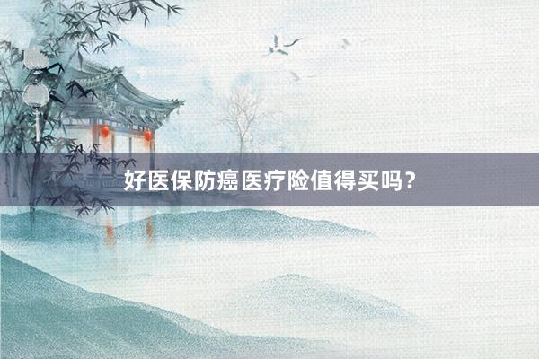 好医保防癌医疗险值得买吗？
