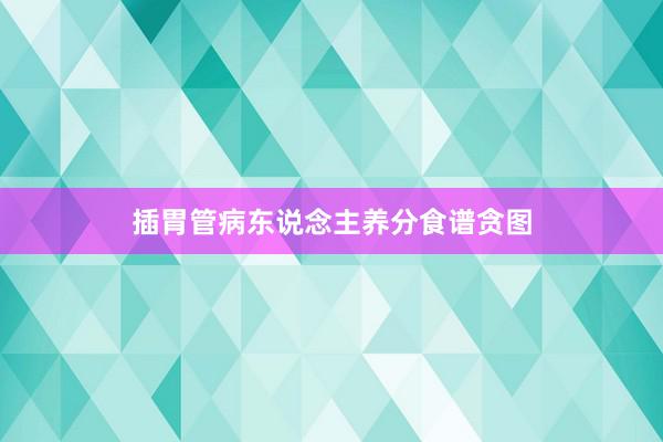 插胃管病东说念主养分食谱贪图