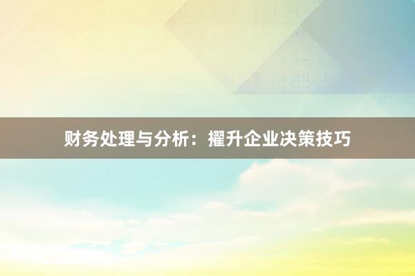 财务处理与分析:擢升企业决策技巧