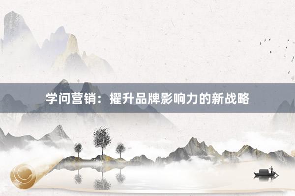 学问营销：擢升品牌影响力的新战略